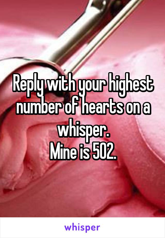 Reply with your highest number of hearts on a whisper.
Mine is 502.