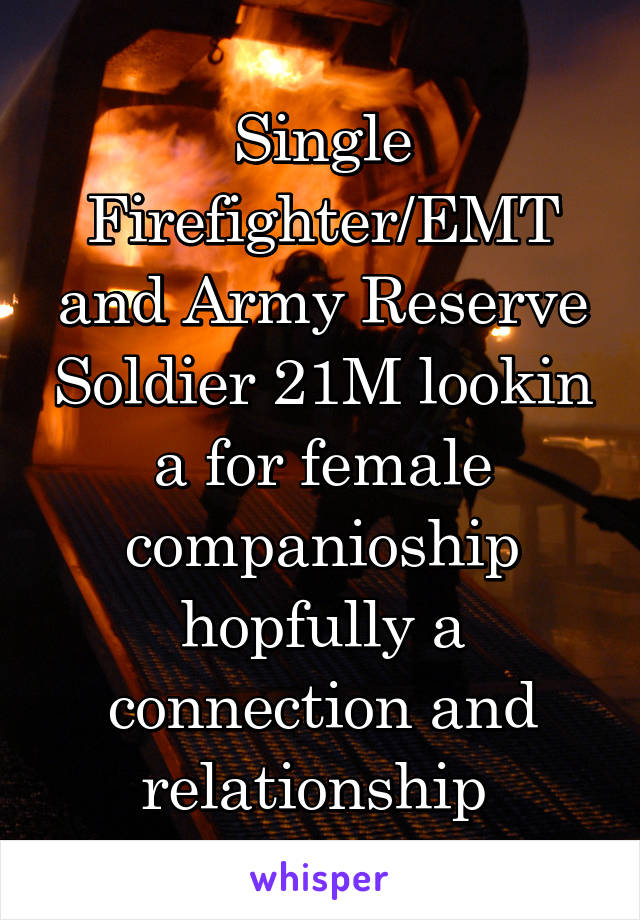 Single Firefighter/EMT and Army Reserve Soldier 21M lookin a for female companioship hopfully a connection and relationship 