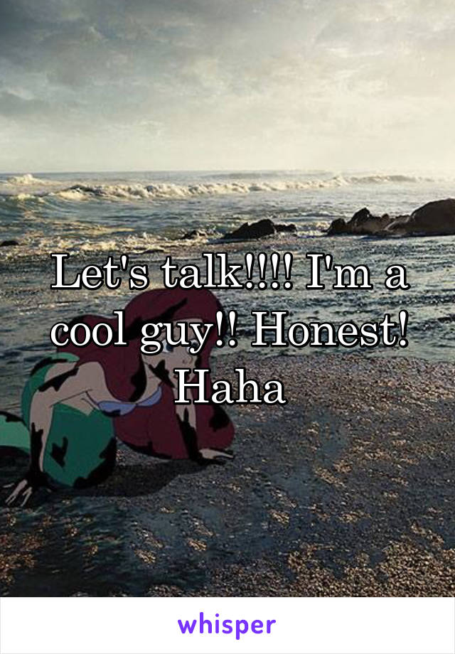 Let's talk!!!! I'm a cool guy!! Honest! Haha