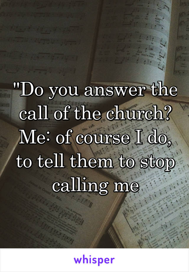 "Do you answer the call of the church? Me: of course I do, to tell them to stop calling me