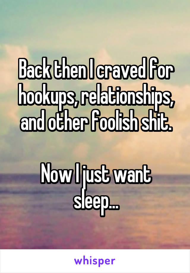 Back then I craved for hookups, relationships, and other foolish shit.

Now I just want sleep...