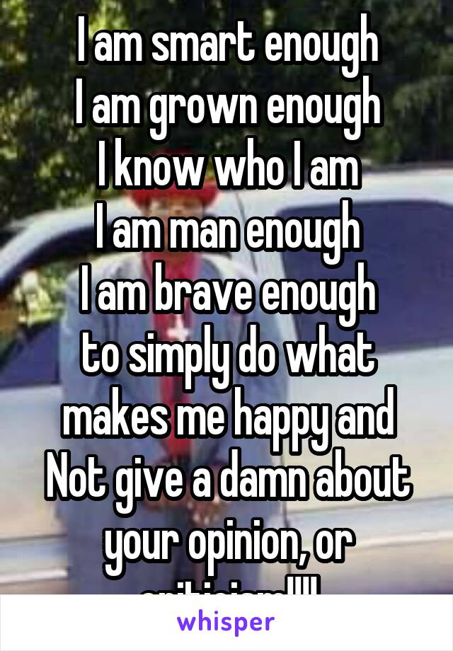 I am smart enough
I am grown enough
I know who I am
I am man enough
I am brave enough
to simply do what makes me happy and
Not give a damn about your opinion, or criticism!!!!