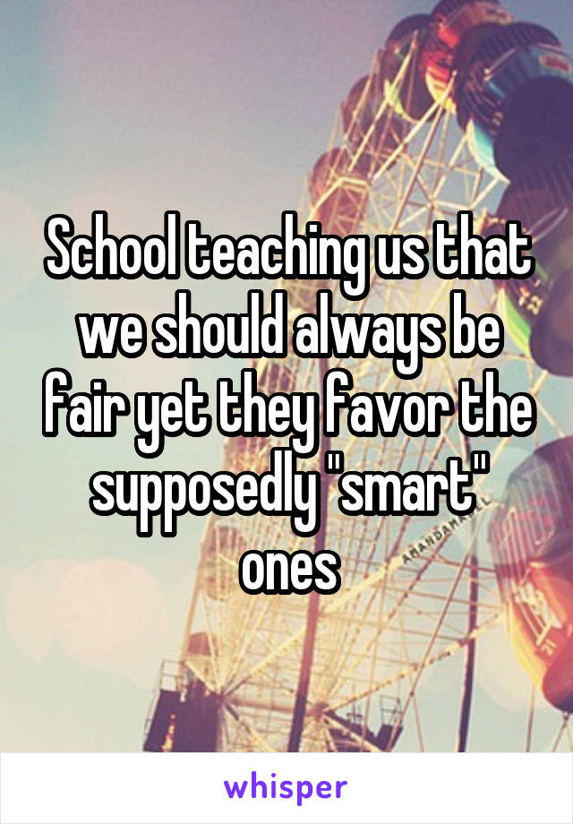 School teaching us that we should always be fair yet they favor the supposedly "smart" ones