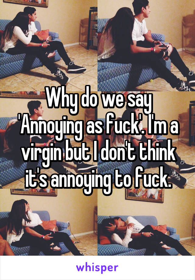 Why do we say 'Annoying as fuck'. I'm a virgin but I don't think it's annoying to fuck.