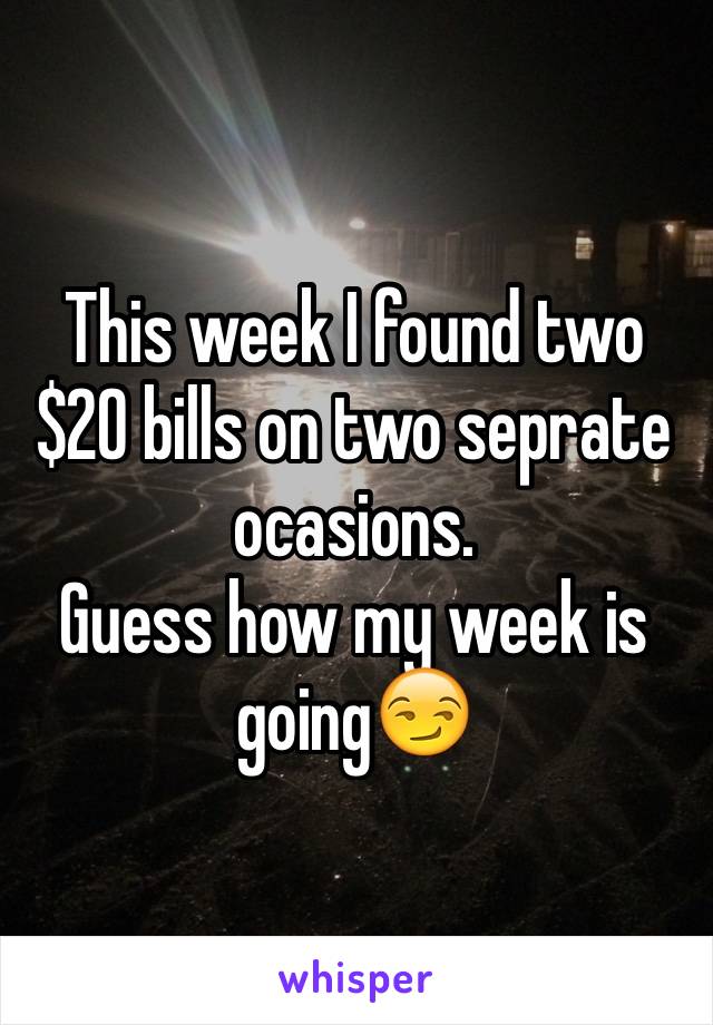 This week I found two $20 bills on two seprate ocasions. 
Guess how my week is going😏