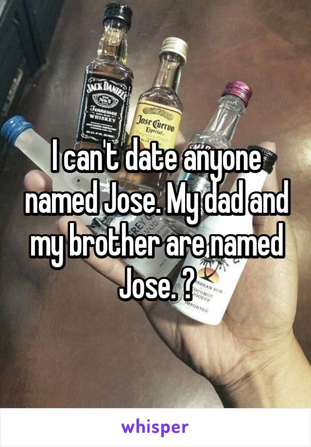 I can't date anyone named Jose. My dad and my brother are named Jose. ðŸ˜�