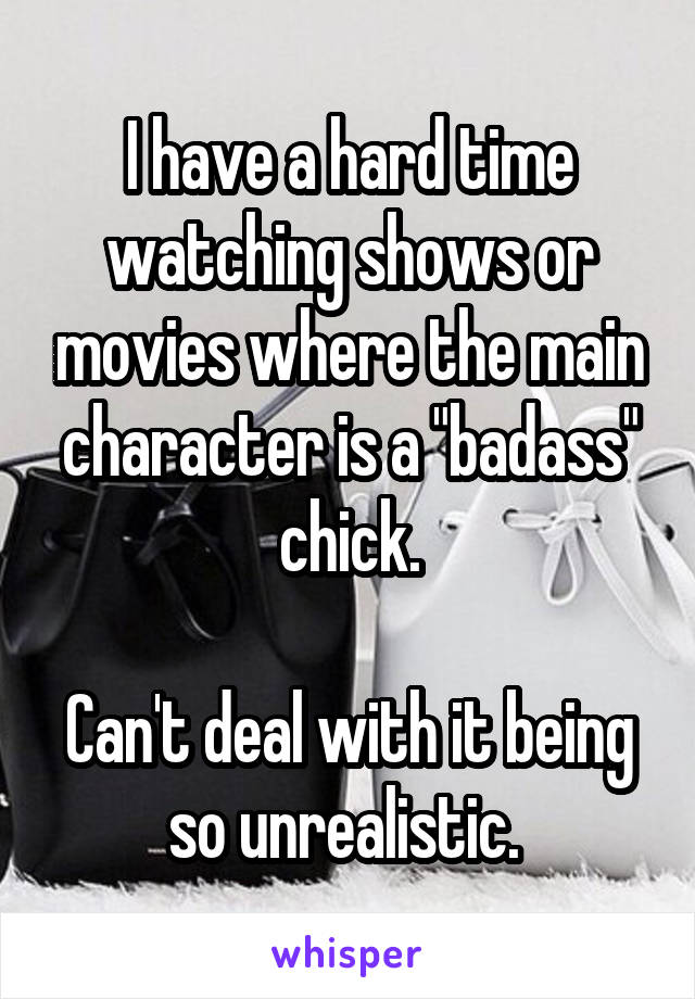 I have a hard time watching shows or movies where the main character is a "badass" chick.

Can't deal with it being so unrealistic. 