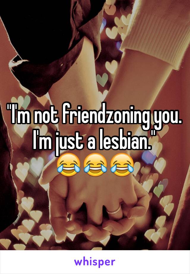 "I'm not friendzoning you. I'm just a lesbian." 
😂😂😂