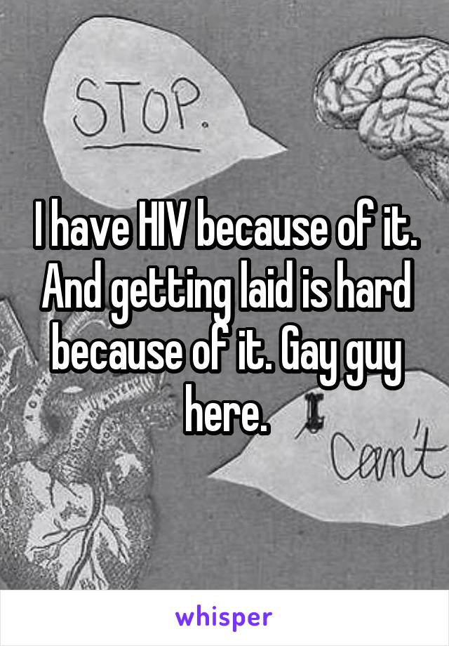 I have HIV because of it. And getting laid is hard because of it. Gay guy here.