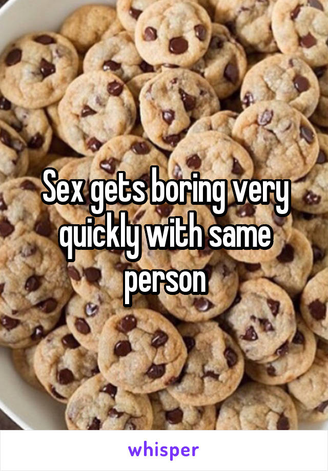 Sex gets boring very quickly with same person