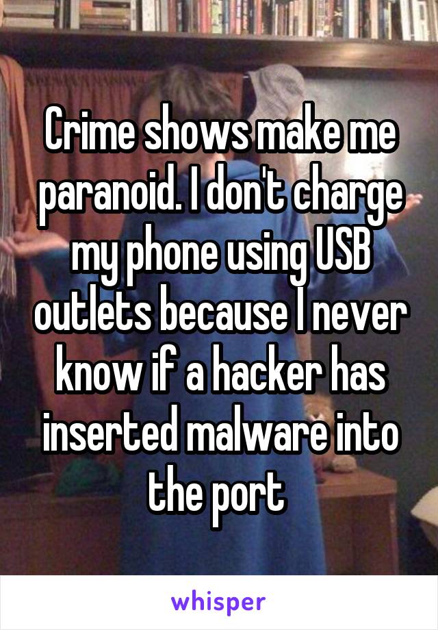Crime shows make me paranoid. I don't charge my phone using USB outlets because I never know if a hacker has inserted malware into the port 