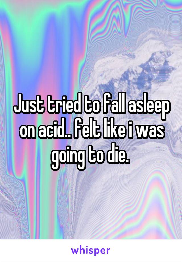 Just tried to fall asleep on acid.. felt like i was going to die. 