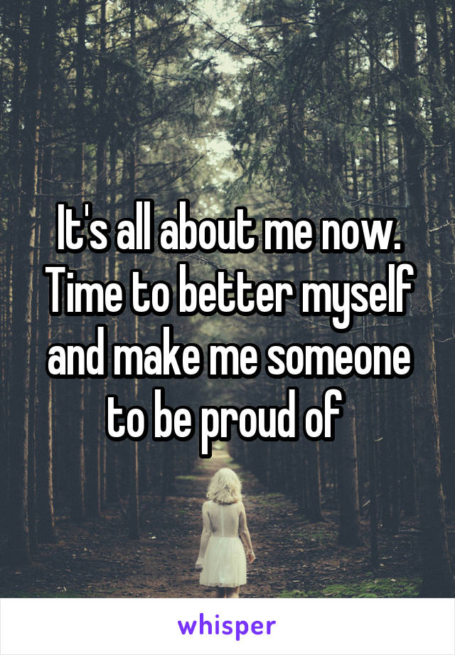 It's all about me now. Time to better myself and make me someone to be proud of 