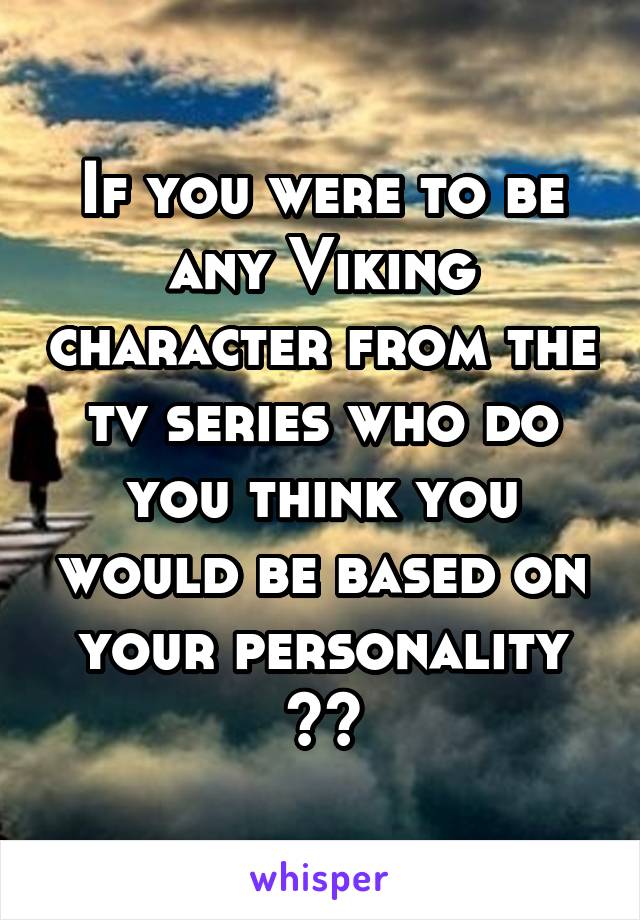 If you were to be any Viking character from the tv series who do you think you would be based on your personality ??