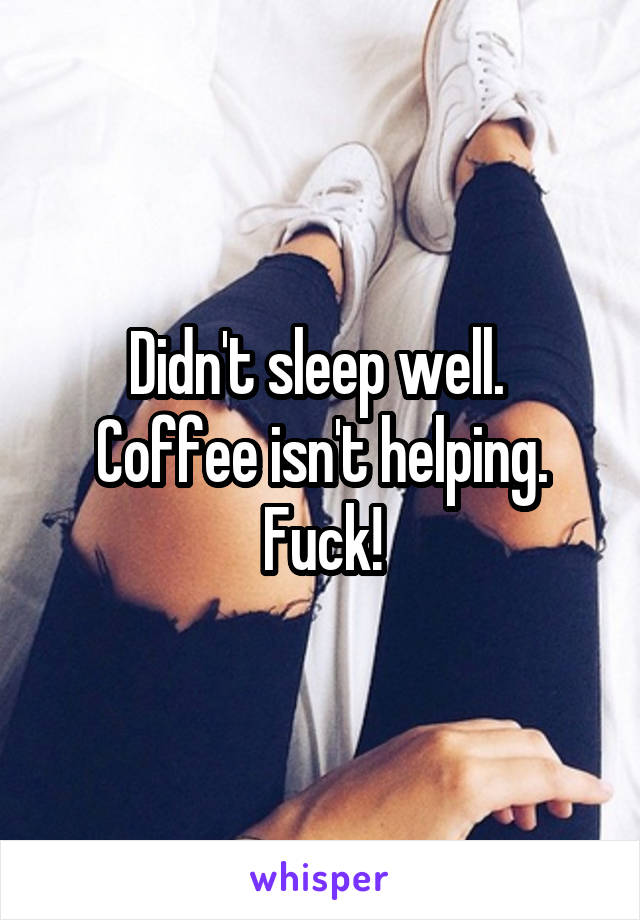 Didn't sleep well. 
Coffee isn't helping.
Fuck!