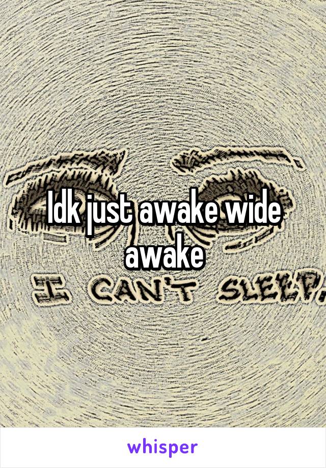 Idk just awake wide awake