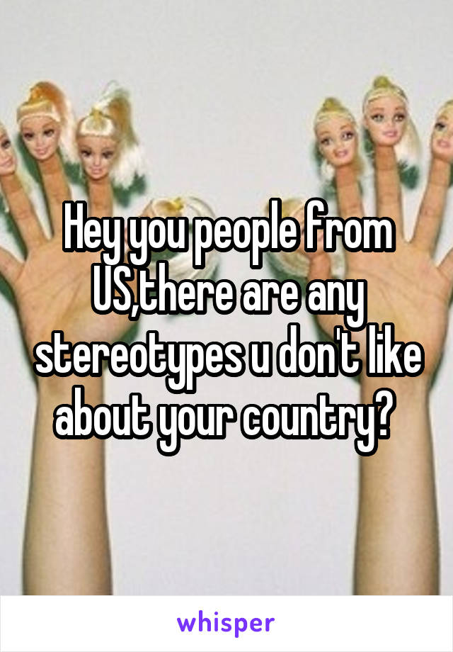 Hey you people from US,there are any stereotypes u don't like about your country? 