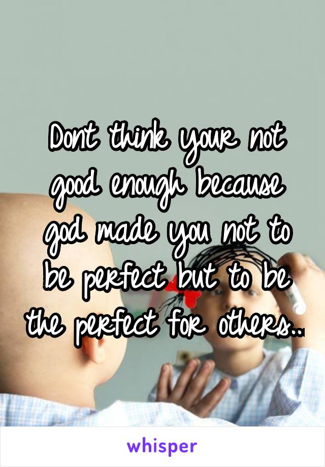 Dont think your not good enough because god made you not to be perfect but to be the perfect for others...