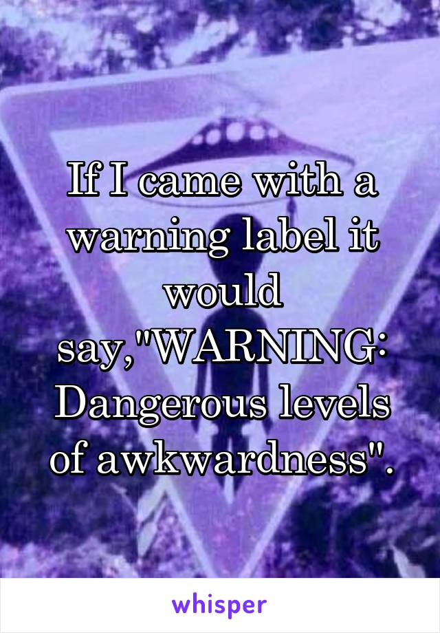 If I came with a warning label it would say,"WARNING: Dangerous levels of awkwardness".