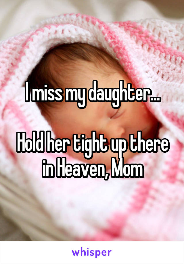 I miss my daughter...

Hold her tight up there in Heaven, Mom
