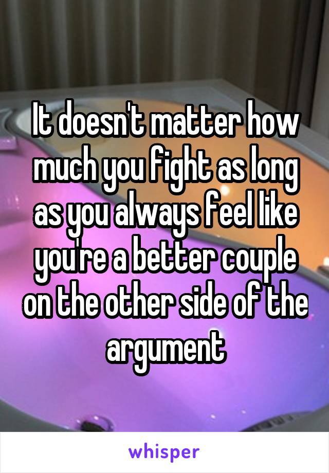 It doesn't matter how much you fight as long as you always feel like you're a better couple on the other side of the argument