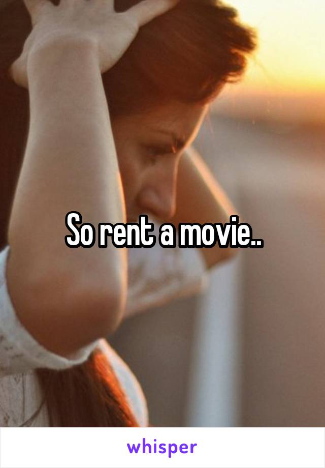 So rent a movie..