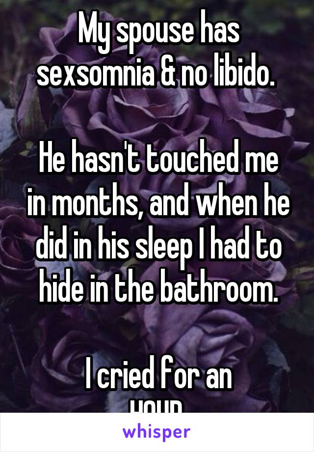 My spouse has sexsomnia & no libido. 

He hasn't touched me in months, and when he did in his sleep I had to hide in the bathroom.

 I cried for an 
HOUR.