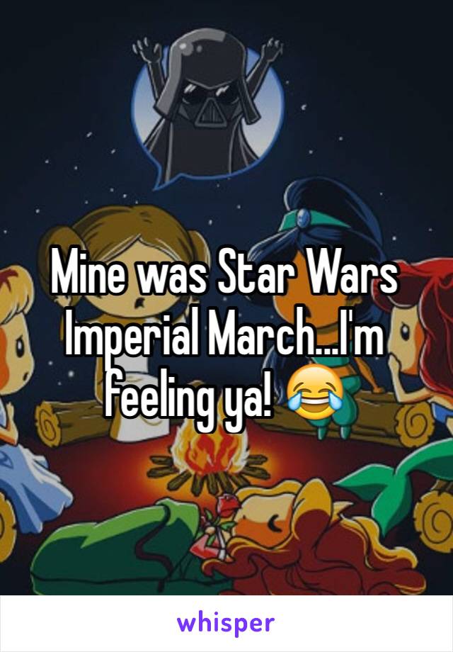 Mine was Star Wars Imperial March...I'm feeling ya! 😂