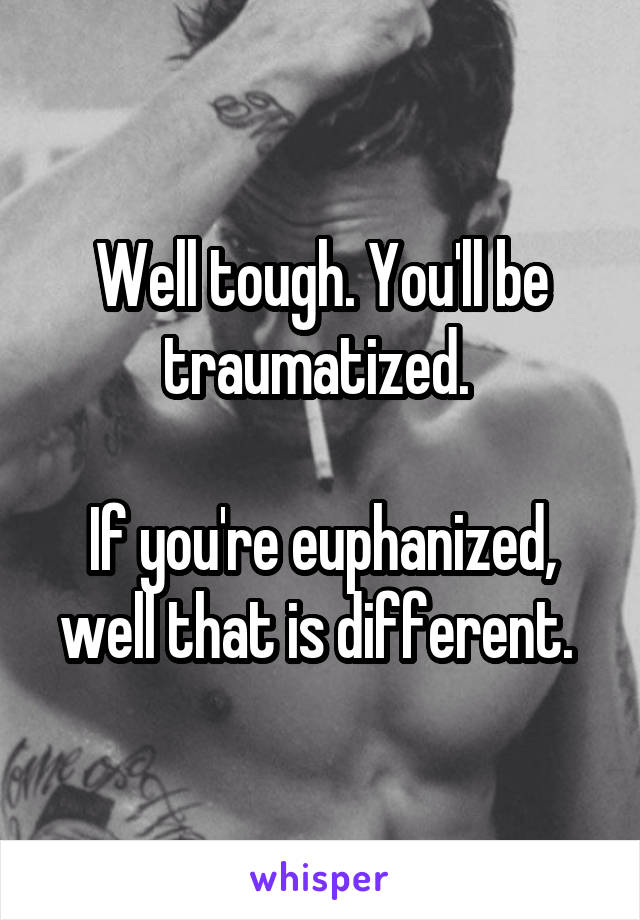 Well tough. You'll be traumatized. 

If you're euphanized, well that is different. 