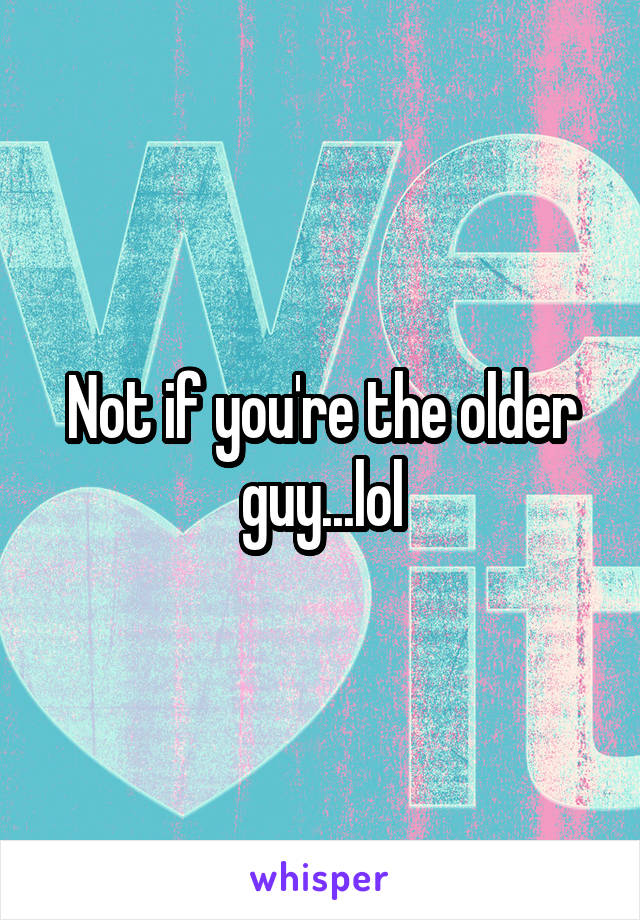 Not if you're the older guy...lol