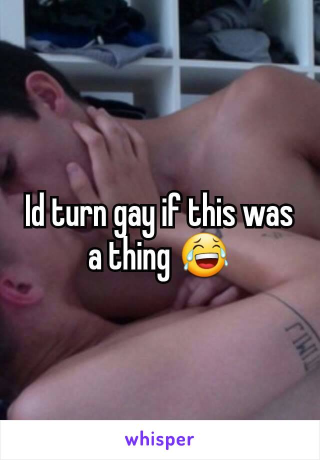 Id turn gay if this was a thing 😂