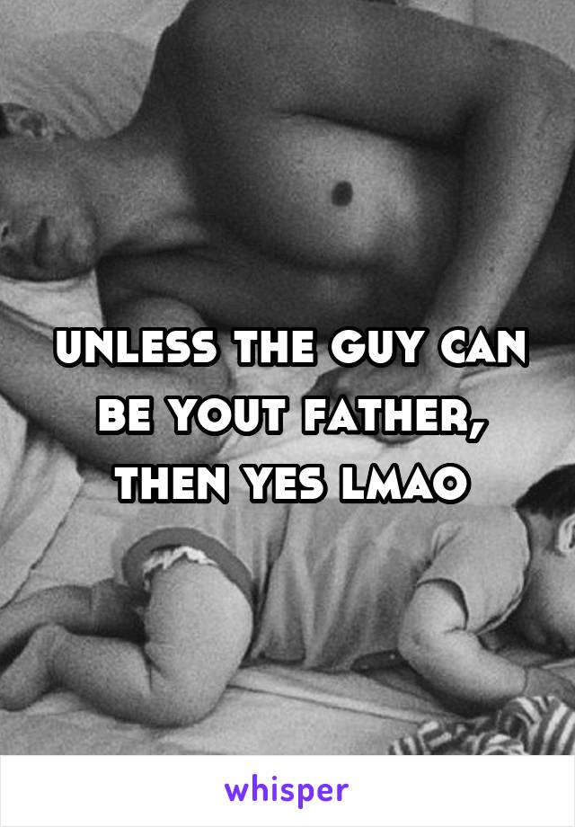unless the guy can be yout father, then yes lmao