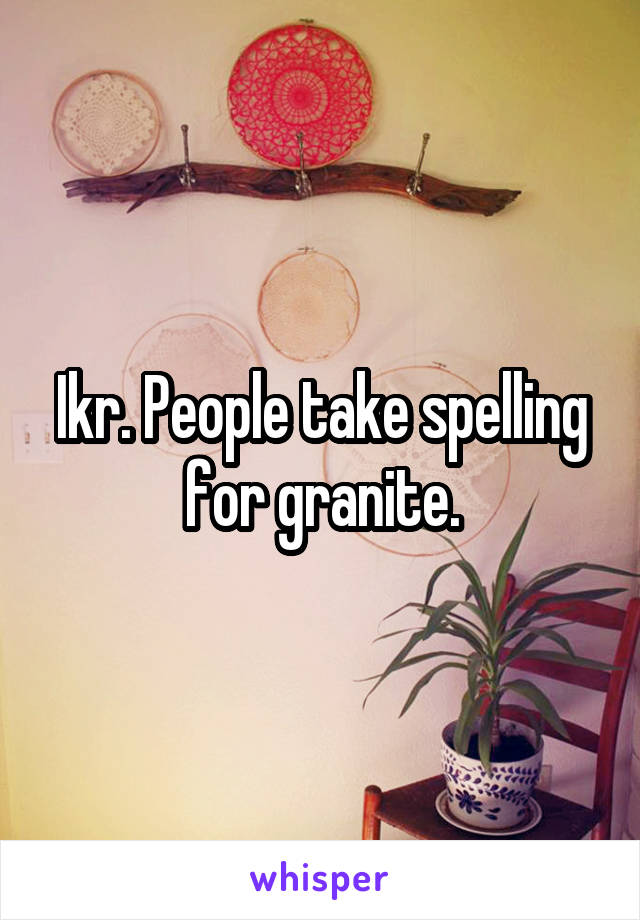 Ikr. People take spelling for granite.