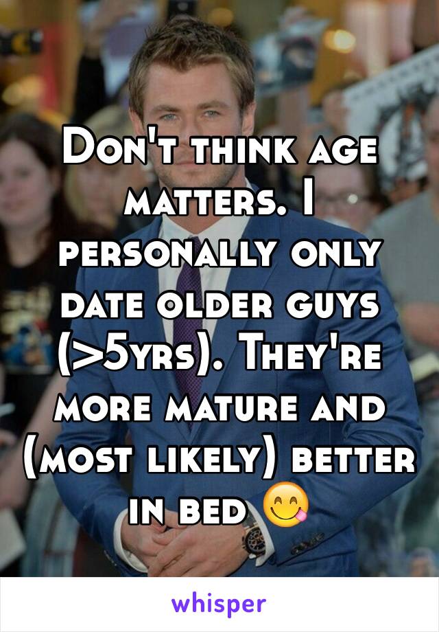 Don't think age matters. I personally only date older guys (>5yrs). They're more mature and (most likely) better in bed 😋