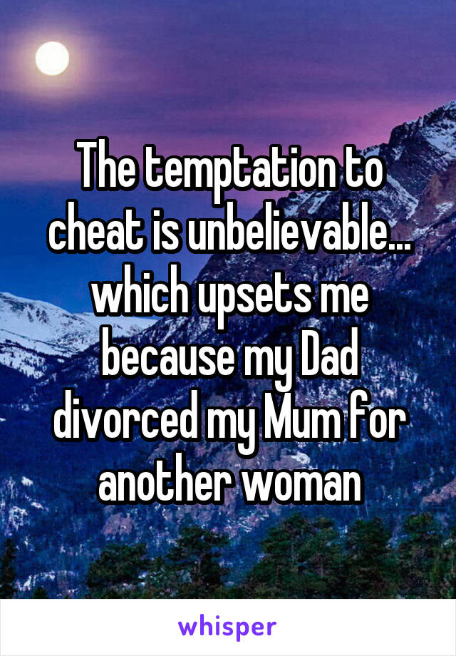 The temptation to cheat is unbelievable... which upsets me because my Dad divorced my Mum for another woman