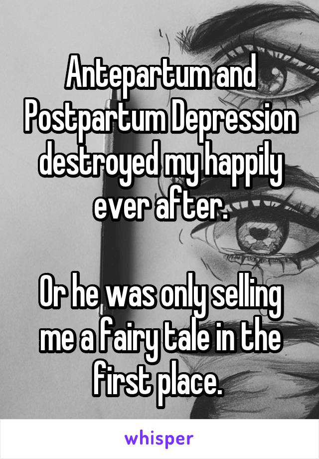 Antepartum and Postpartum Depression destroyed my happily ever after.

Or he was only selling me a fairy tale in the first place. 