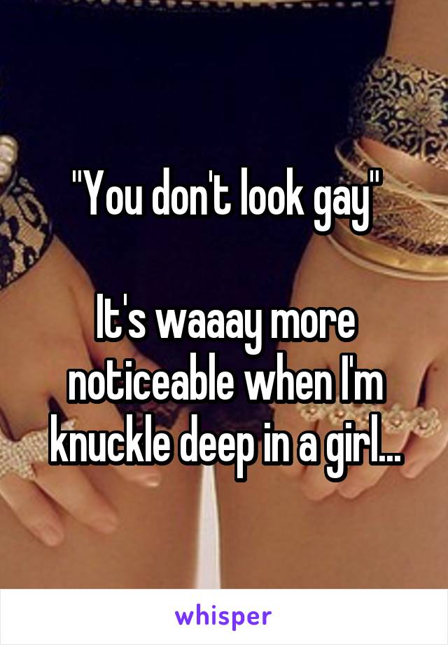 "You don't look gay"

It's waaay more noticeable when I'm knuckle deep in a girl...