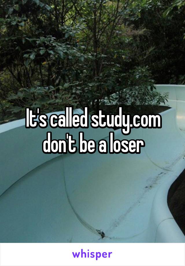 It's called study.com don't be a loser