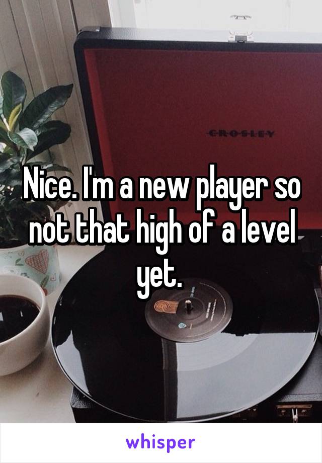 Nice. I'm a new player so not that high of a level yet. 