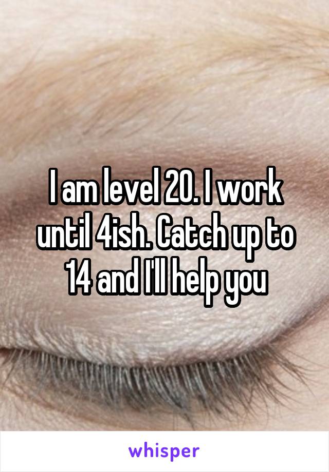 I am level 20. I work until 4ish. Catch up to 14 and I'll help you