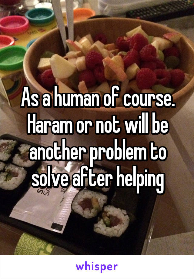 As a human of course. Haram or not will be another problem to solve after helping