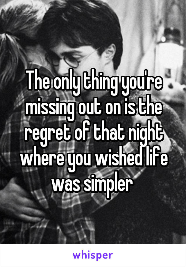 The only thing you're missing out on is the regret of that night where you wished life was simpler 