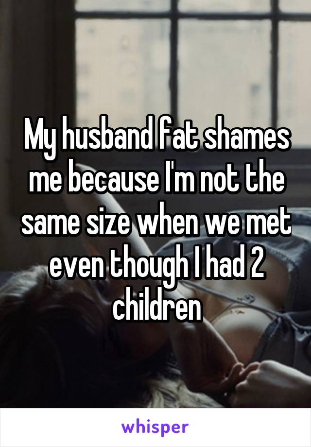 My husband fat shames me because I'm not the same size when we met even though I had 2 children