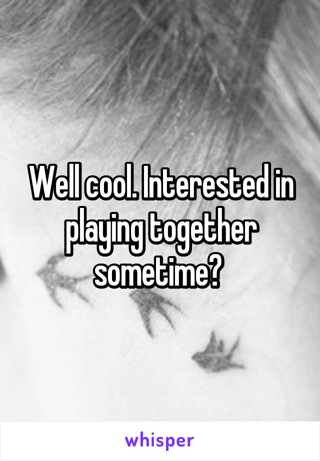 Well cool. Interested in playing together sometime? 