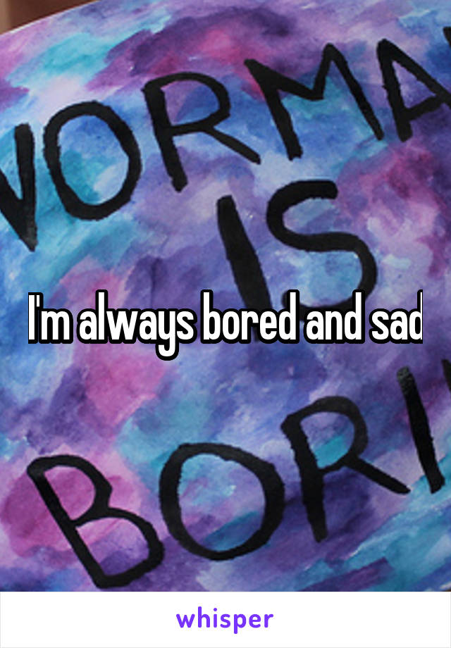 I'm always bored and sad