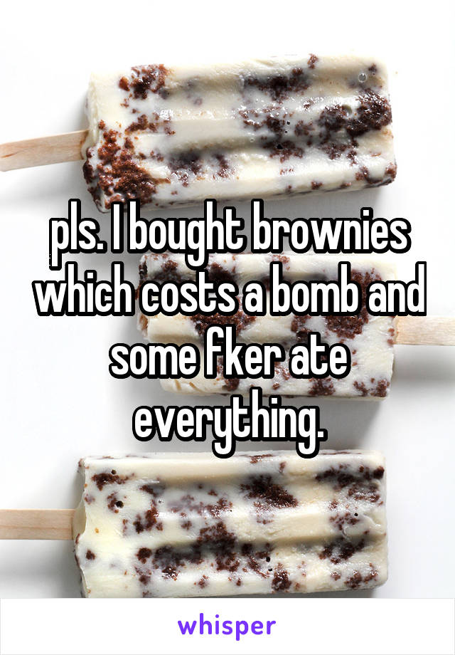 pls. I bought brownies which costs a bomb and some fker ate everything.