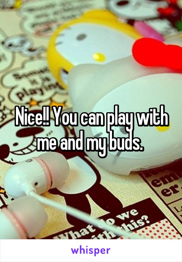 Nice!! You can play with me and my buds. 