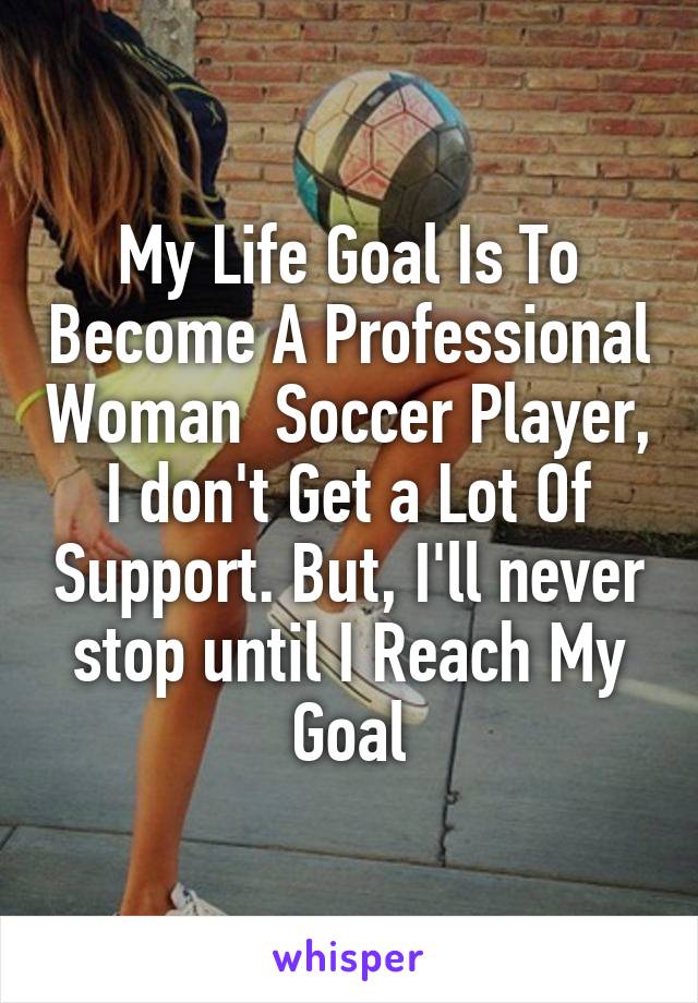 My Life Goal Is To Become A Professional Woman  Soccer Player, I don't Get a Lot Of Support. But, I'll never stop until I Reach My Goal