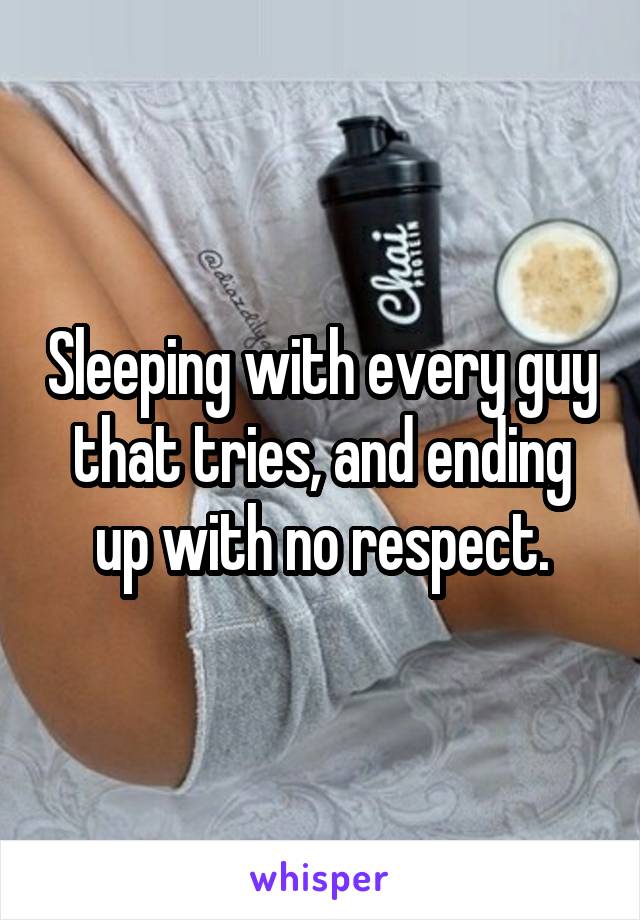 Sleeping with every guy that tries, and ending up with no respect.