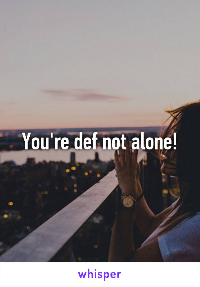You're def not alone!